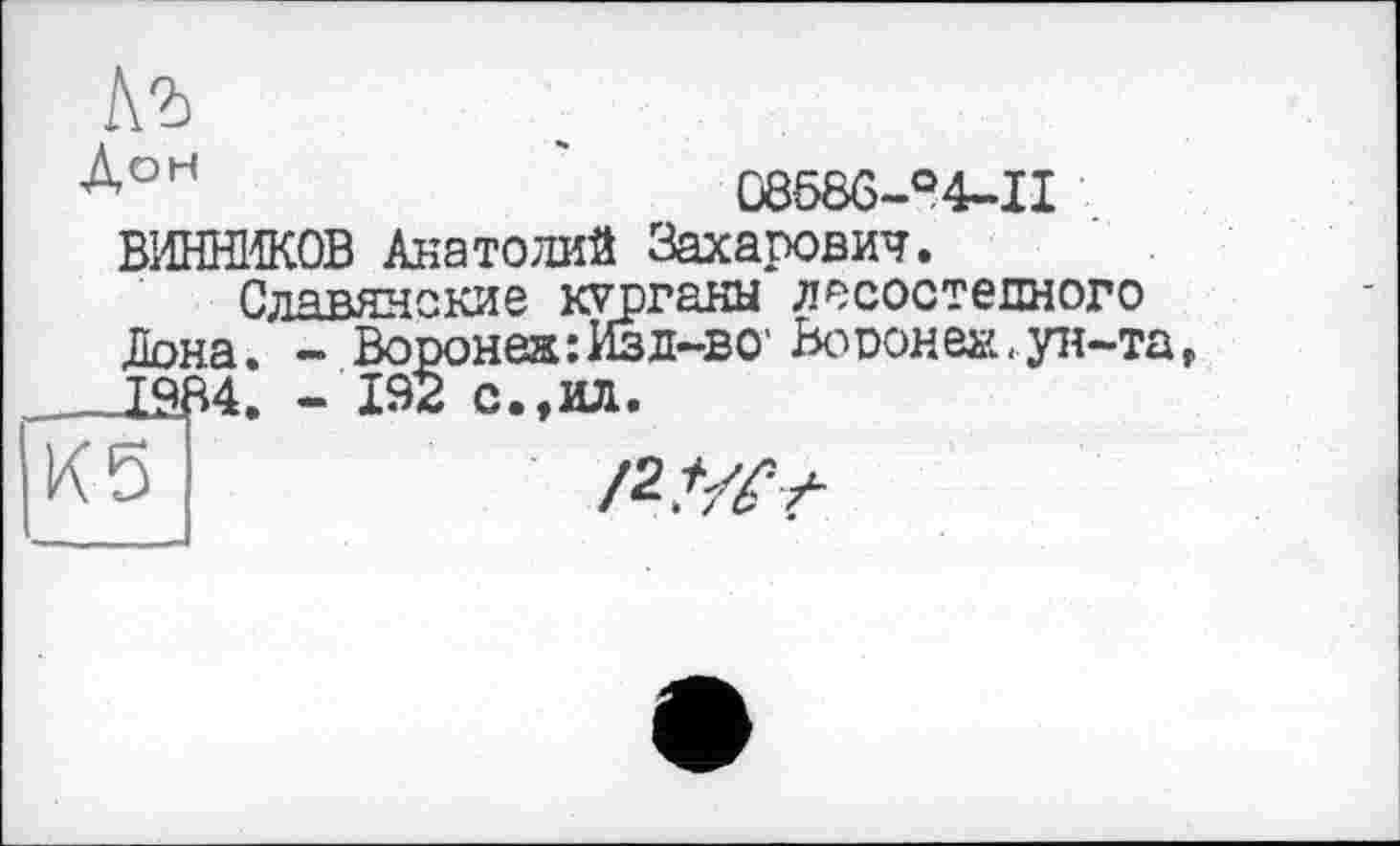 ﻿
АоН	08586-° 4-І I
ВИННИКОВ Анатолий Захарович.
Славянские курганы лесостепного Дона. - Вороне»: Изд-во' Воронеж,ун-та,
с.,ил.
/2,%>